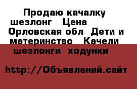 Продаю качалку- шезлонг › Цена ­ 3 000 - Орловская обл. Дети и материнство » Качели, шезлонги, ходунки   